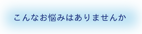 こんなお悩みありませんか